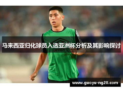马来西亚归化球员入选亚洲杯分析及其影响探讨