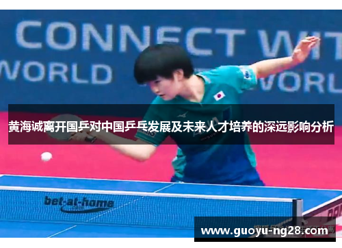 黄海诚离开国乒对中国乒乓发展及未来人才培养的深远影响分析 黄海诚离开国乒对中国乒乓发展及未来人才培养的深远影响分析