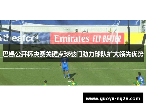 巴锡公开杯决赛关键点球破门助力球队扩大领先优势 巴锡公开杯决赛关键点球破门助力球队扩大领先优势