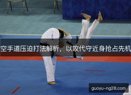 空手道压迫打法解析，以攻代守近身抢占先机