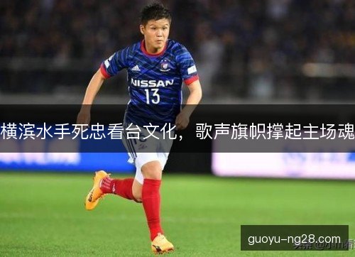 横滨水手死忠看台文化,歌声旗帜撑起主场魂 横滨水手死忠看台文化,歌声旗帜撑起主场魂
